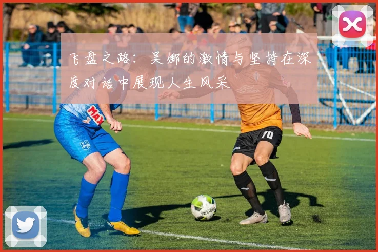 飞盘之路：吴娜的激情与坚持在深度对话中展现人生风采