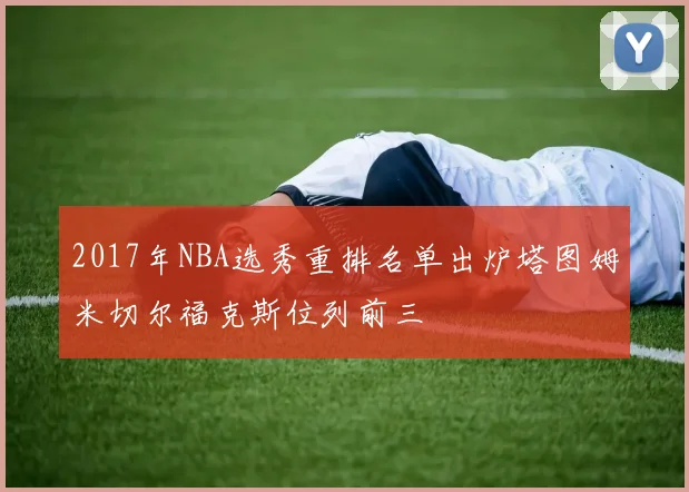 2017年NBA选秀重排名单出炉塔图姆米切尔福克斯位列前三