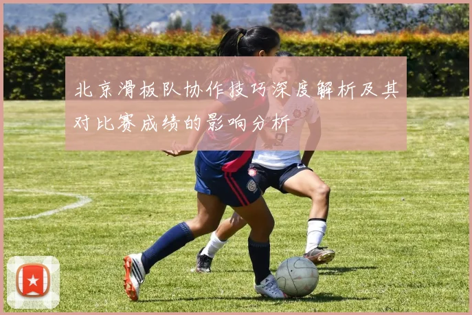 北京滑板队协作技巧深度解析及其对比赛成绩的影响分析