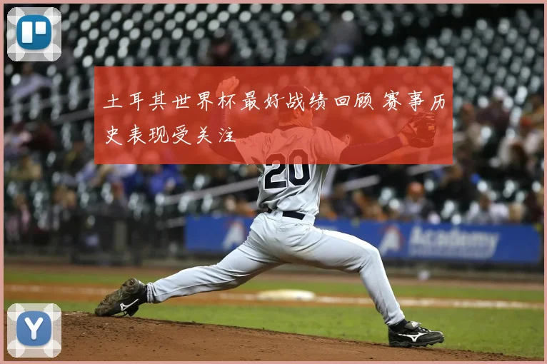 土耳其世界杯最好战绩回顾 赛事历史表现受关注