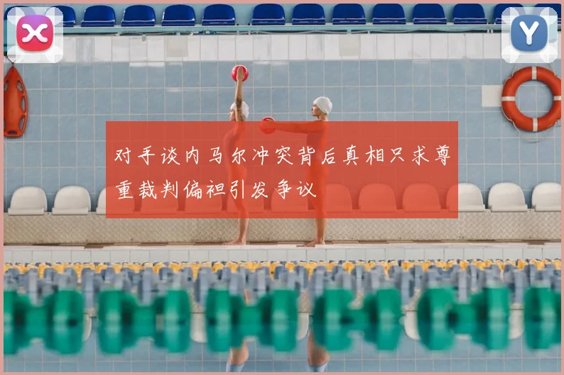 对手谈内马尔冲突背后真相只求尊重裁判偏袒引发争议