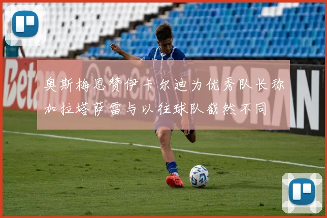 奥斯梅恩赞伊卡尔迪为优秀队长称加拉塔萨雷与以往球队截然不同