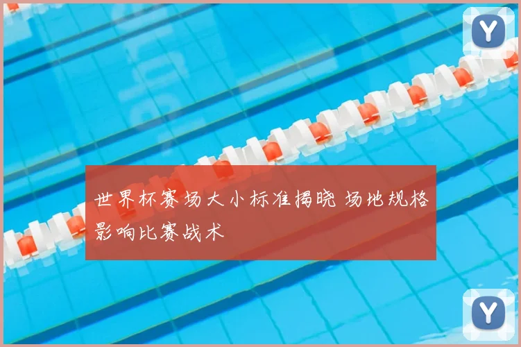 世界杯赛场大小标准揭晓 场地规格影响比赛战术