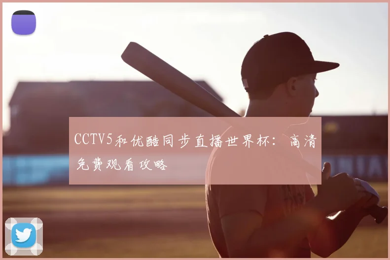 CCTV5和优酷同步直播世界杯：高清免费观看攻略