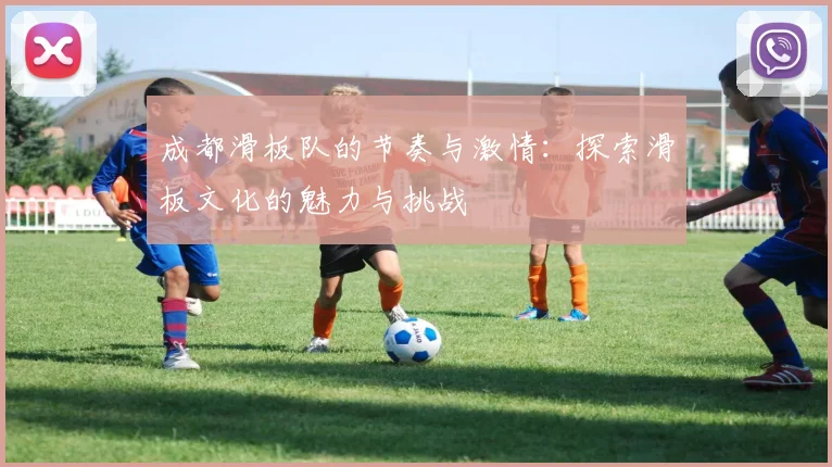 成都滑板队的节奏与激情：探索滑板文化的魅力与挑战