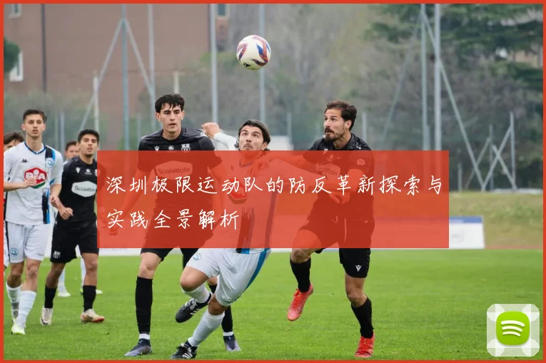 深圳极限运动队的防反革新探索与实践全景解析