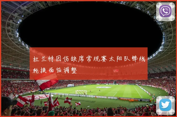 杜兰特因伤缺席常规赛太阳队锋线轮换面临调整