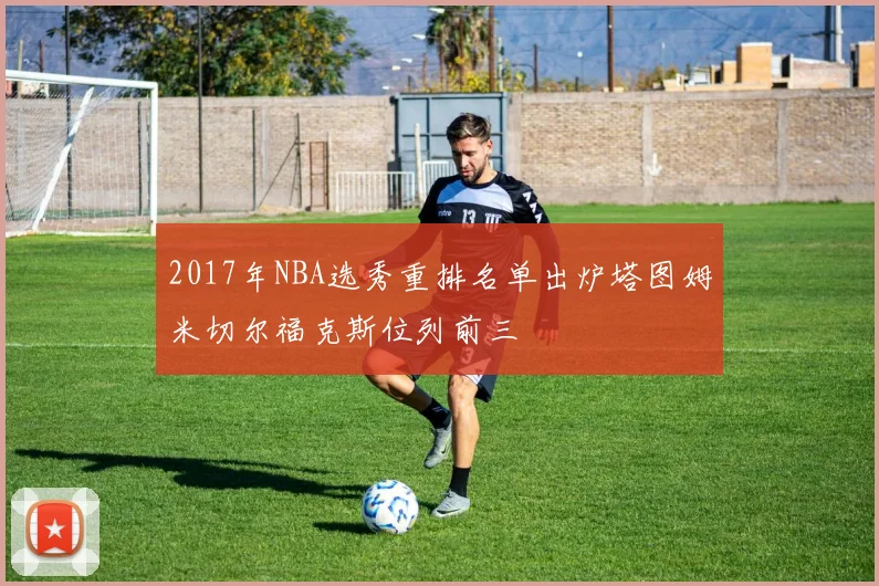2017年NBA选秀重排名单出炉塔图姆米切尔福克斯位列前三