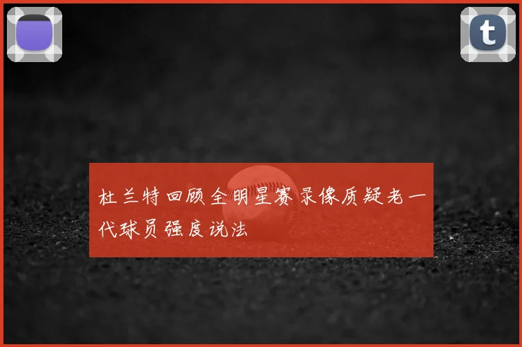 杜兰特回顾全明星赛录像质疑老一代球员强度说法