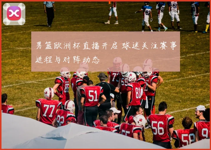 男篮欧洲杯直播开启 球迷关注赛事进程与对阵动态