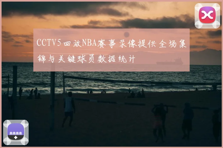 CCTV5回放NBA赛事录像提供全场集锦与关键球员数据统计