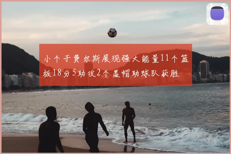 小个子费尔斯展现强大能量11个篮板18分5助攻2个盖帽助球队获胜