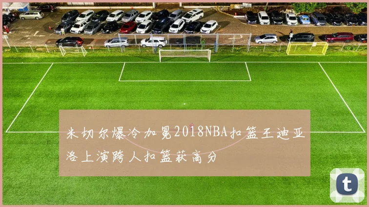 米切尔爆冷加冕2018NBA扣篮王迪亚洛上演跨人扣篮获高分