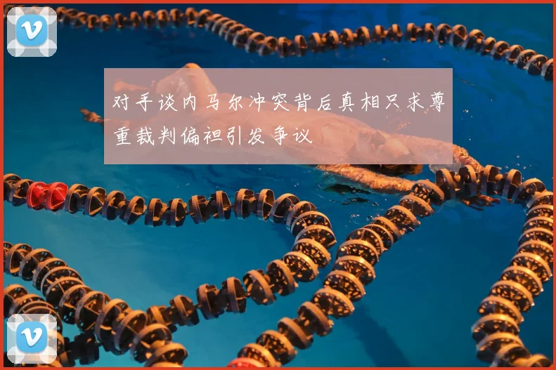 对手谈内马尔冲突背后真相只求尊重裁判偏袒引发争议