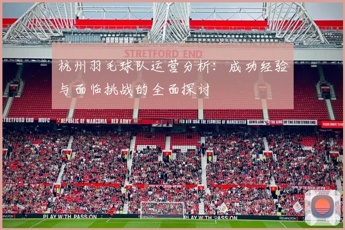 杭州羽毛球队运营分析：成功经验与面临挑战的全面探讨