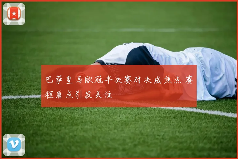 巴萨皇马欧冠半决赛对决成焦点 赛程看点引发关注