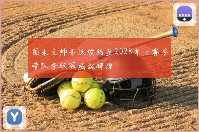 国米主帅齐沃续约至2028年上赛季带队夺双冠成就辉煌