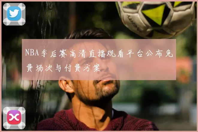 NBA季后赛高清直播观看平台公布免费场次与付费方案