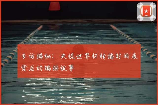 专访揭秘：央视世界杯转播时间表背后的编排故事