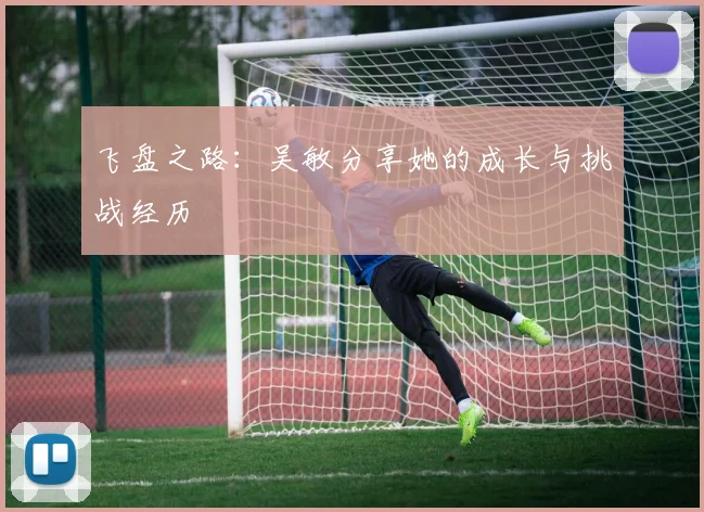 飞盘之路：吴敏分享她的成长与挑战经历
