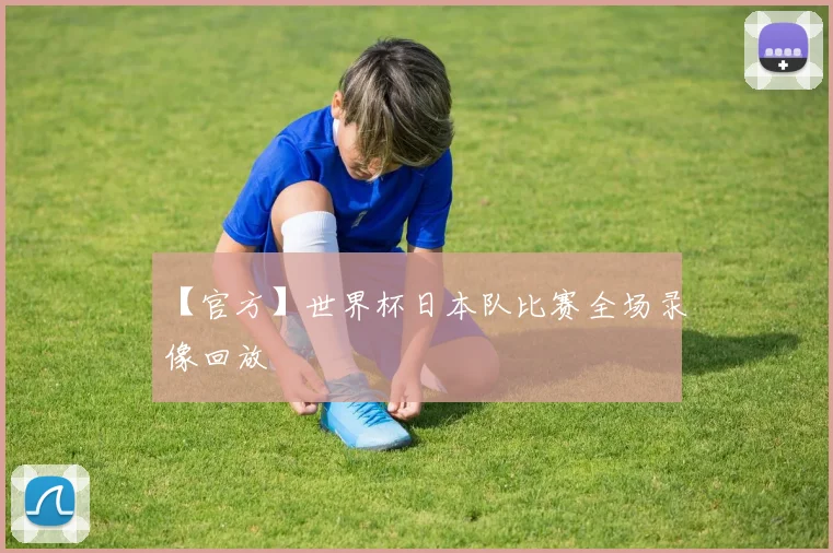 【官方】世界杯日本队比赛全场录像回放