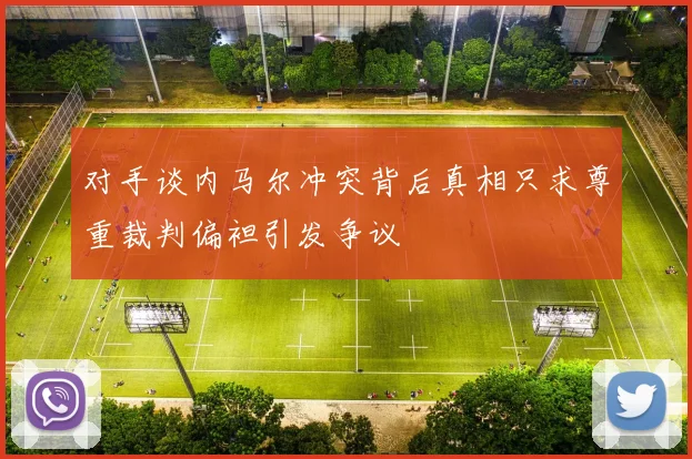对手谈内马尔冲突背后真相只求尊重裁判偏袒引发争议