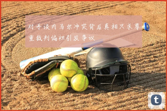 对手谈内马尔冲突背后真相只求尊重裁判偏袒引发争议