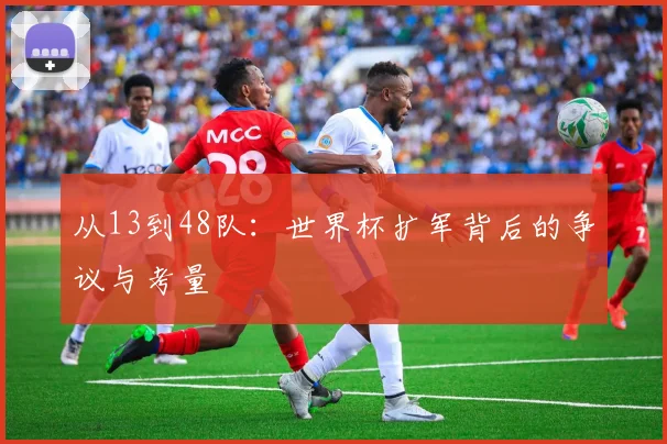 从13到48队：世界杯扩军背后的争议与考量