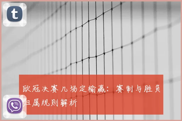 欧冠决赛几场定输赢：赛制与胜负归属规则解析