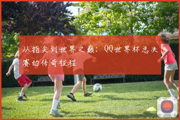 从指尖到世界之巅：QQ世界杯总决赛的传奇征程