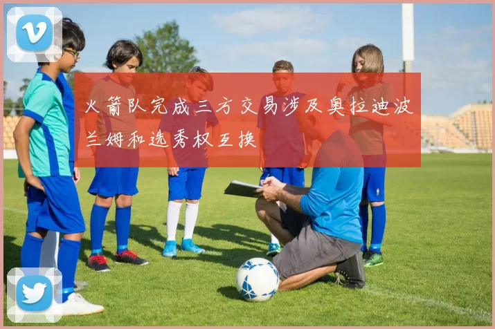 火箭队完成三方交易涉及奥拉迪波兰姆和选秀权互换