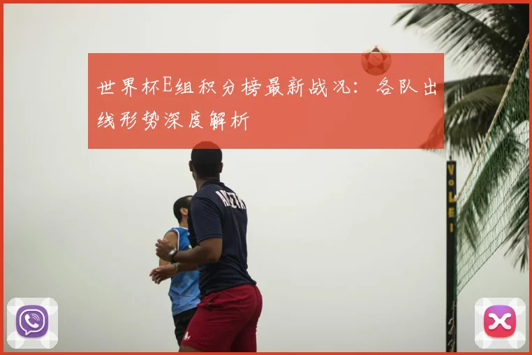 世界杯E组积分榜最新战况：各队出线形势深度解析