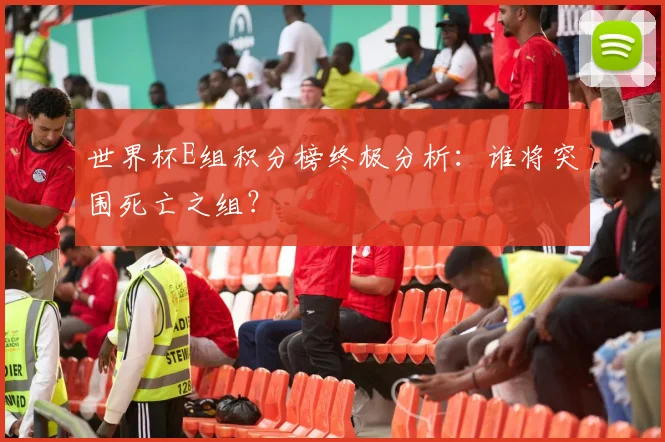 世界杯E组积分榜终极分析：谁将突围死亡之组？
