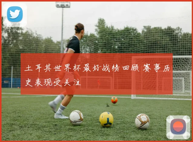 土耳其世界杯最好战绩回顾 赛事历史表现受关注