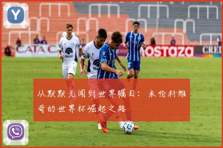 从默默无闻到世界瞩目：米伦科维奇的世界杯崛起之路