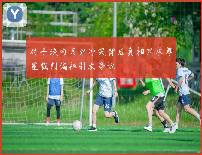 对手谈内马尔冲突背后真相只求尊重裁判偏袒引发争议