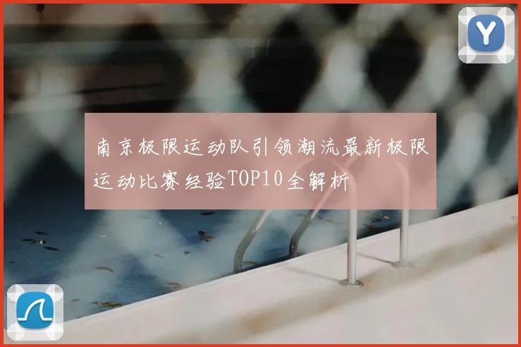 南京极限运动队引领潮流最新极限运动比赛经验TOP10全解析