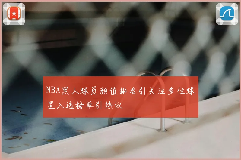 NBA黑人球员颜值排名引关注多位球星入选榜单引热议