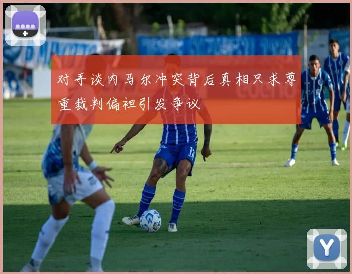 对手谈内马尔冲突背后真相只求尊重裁判偏袒引发争议