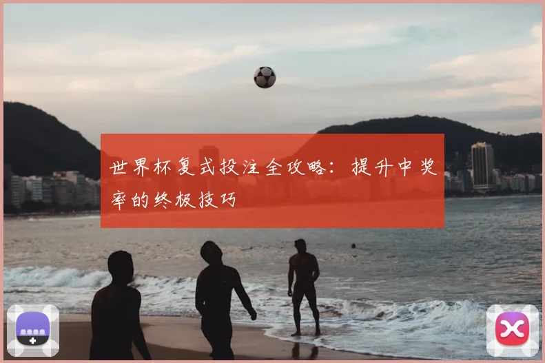 世界杯复式投注全攻略：提升中奖率的终极技巧