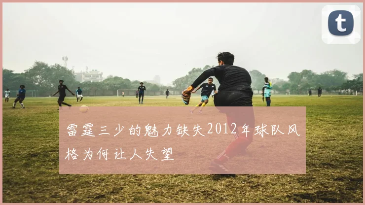 雷霆三少的魅力缺失2012年球队风格为何让人失望
