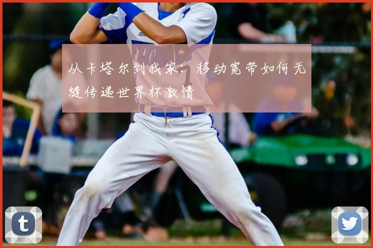 从卡塔尔到我家:移动宽带如何无缝传递世界杯激情