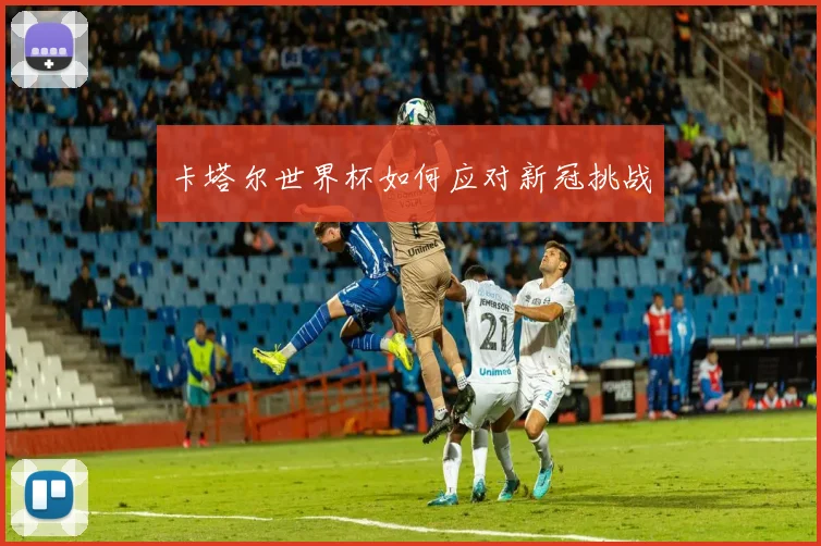 卡塔尔世界杯如何应对新冠挑战