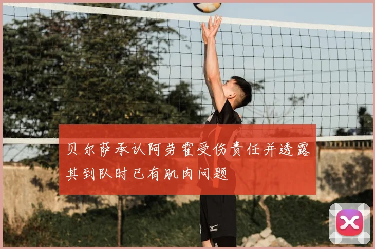 贝尔萨承认阿劳霍受伤责任并透露其到队时已有肌肉问题