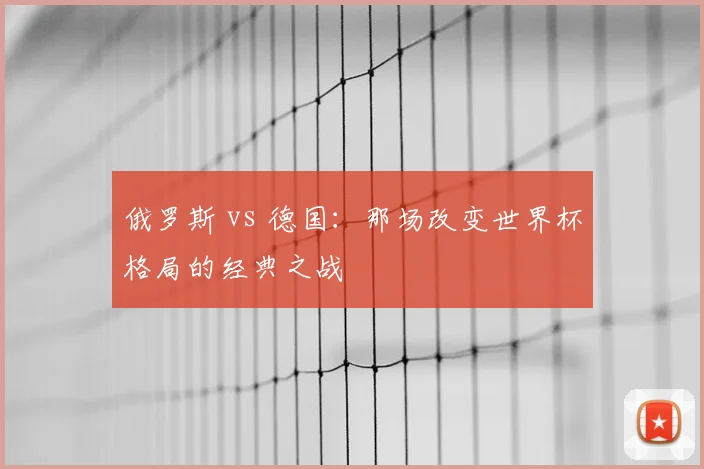 俄罗斯 vs 德国：那场改变世界杯格局的经典之战