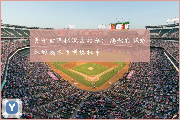男子世界杯深度对话:揭秘顶级球队的战术与训练秘辛