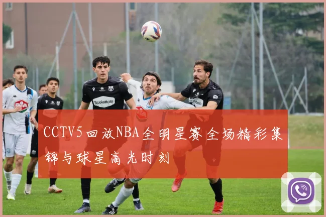 CCTV5回放NBA全明星赛全场精彩集锦与球星高光时刻