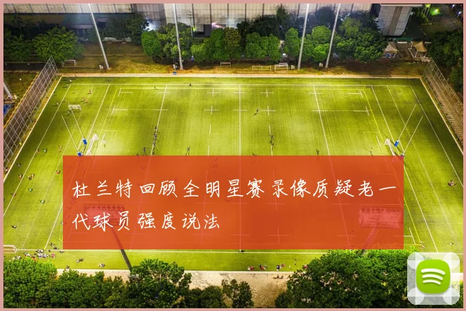 杜兰特回顾全明星赛录像质疑老一代球员强度说法