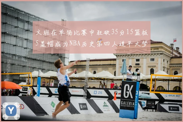 文班在单场比赛中狂砍35分15篮板5盖帽成为NBA历史第四人追平大梦鲨鱼天勾