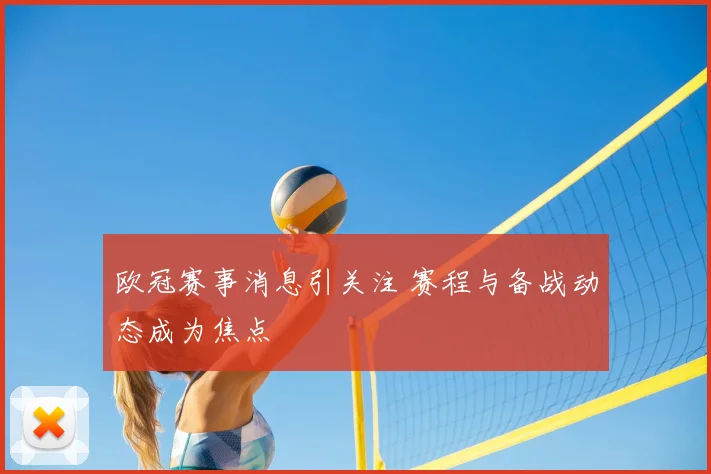 欧冠赛事消息引关注 赛程与备战动态成为焦点